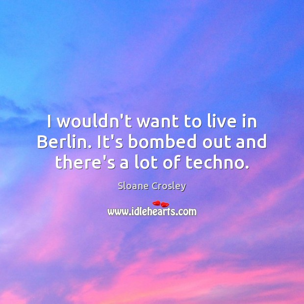 I wouldn’t want to live in Berlin. It’s bombed out and there’s a lot of techno. Sloane Crosley Picture Quote