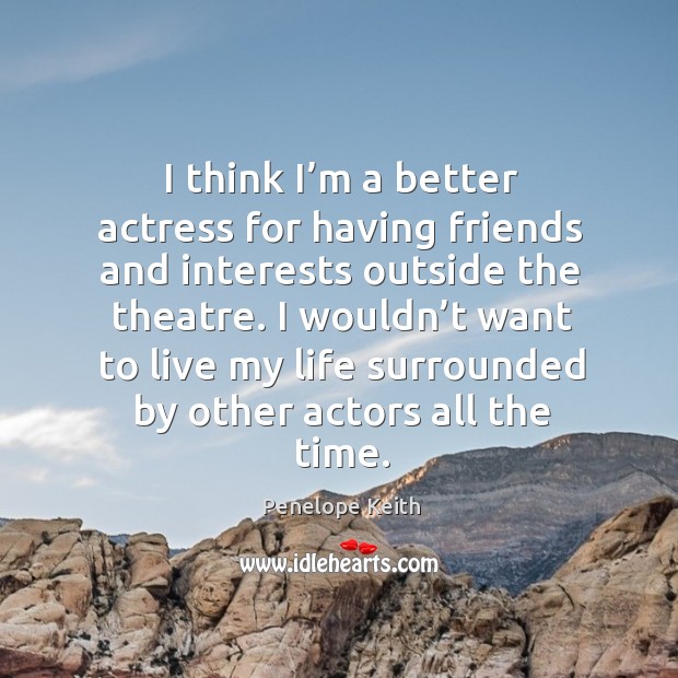 I wouldn’t want to live my life surrounded by other actors all the time. Penelope Keith Picture Quote