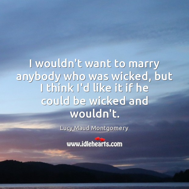 I wouldn’t want to marry anybody who was wicked, but I think Lucy Maud Montgomery Picture Quote