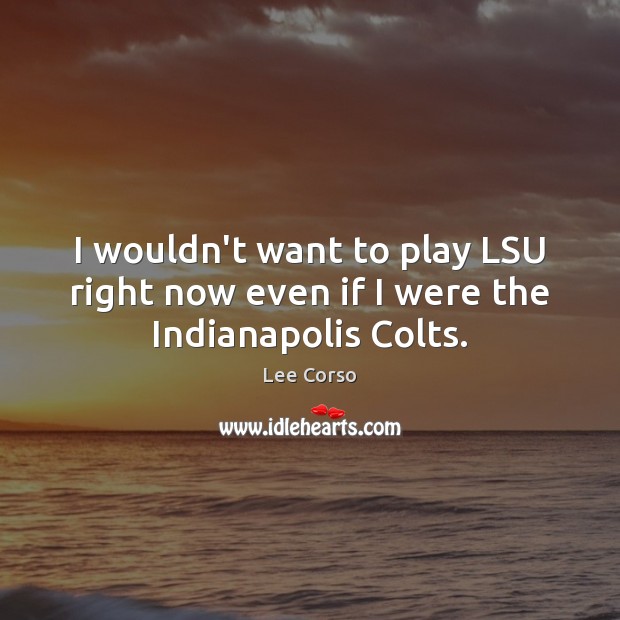 I wouldn’t want to play LSU right now even if I were the Indianapolis Colts. Lee Corso Picture Quote