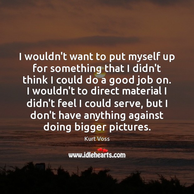 I wouldn’t want to put myself up for something that I didn’t Kurt Voss Picture Quote