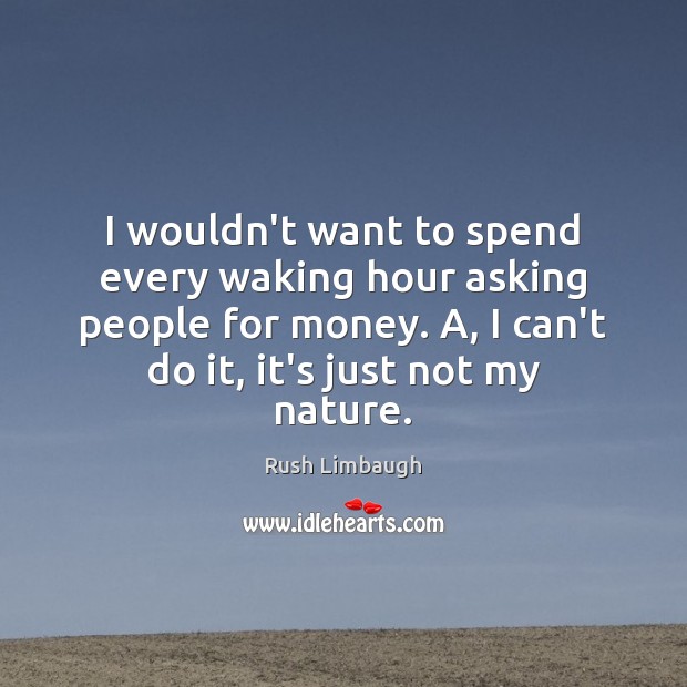 I wouldn’t want to spend every waking hour asking people for money. Rush Limbaugh Picture Quote