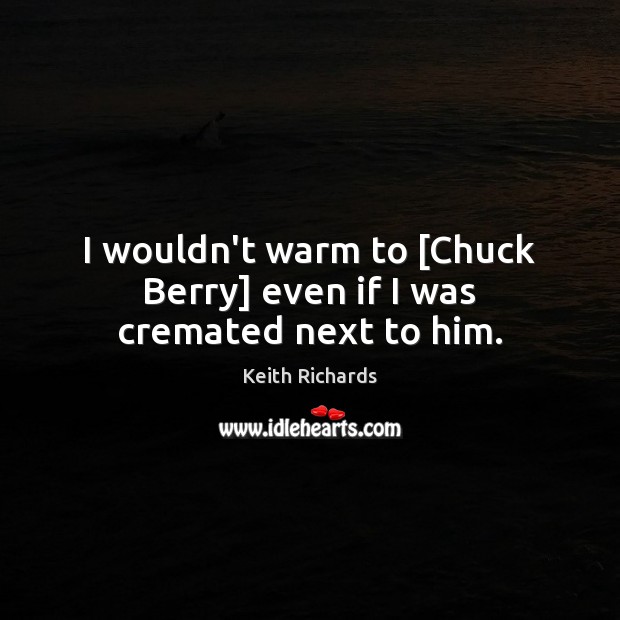 I wouldn’t warm to [Chuck Berry] even if I was cremated next to him. Keith Richards Picture Quote