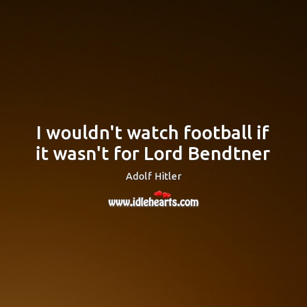 I wouldn’t watch football if it wasn’t for Lord Bendtner Adolf Hitler Picture Quote