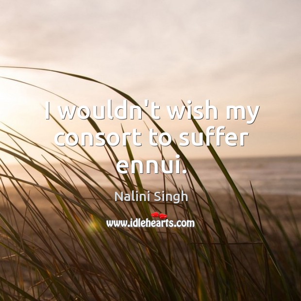 I wouldn’t wish my consort to suffer ennui. Nalini Singh Picture Quote