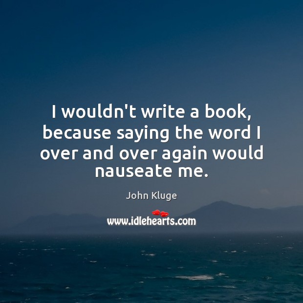 I wouldn’t write a book, because saying the word I over and over again would nauseate me. John Kluge Picture Quote