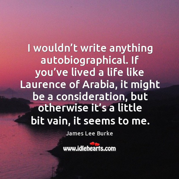 I wouldn’t write anything autobiographical. If you’ve lived a life like laurence of arabia James Lee Burke Picture Quote