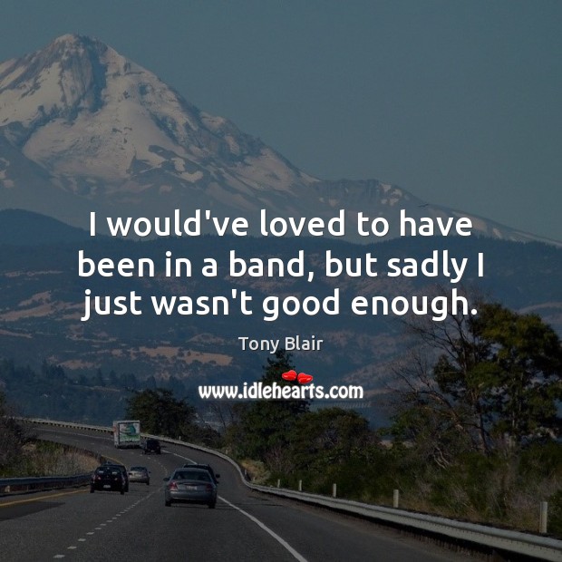 I would’ve loved to have been in a band, but sadly I just wasn’t good enough. Tony Blair Picture Quote