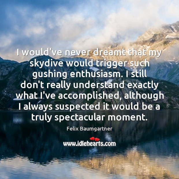 I would’ve never dreamt that my skydive would trigger such gushing enthusiasm. Felix Baumgartner Picture Quote
