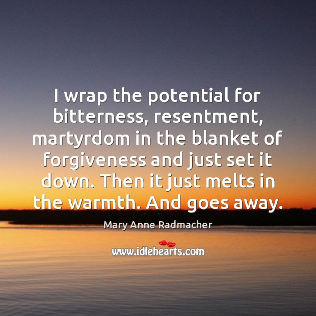 I wrap the potential for bitterness, resentment, martyrdom in the blanket of Mary Anne Radmacher Picture Quote