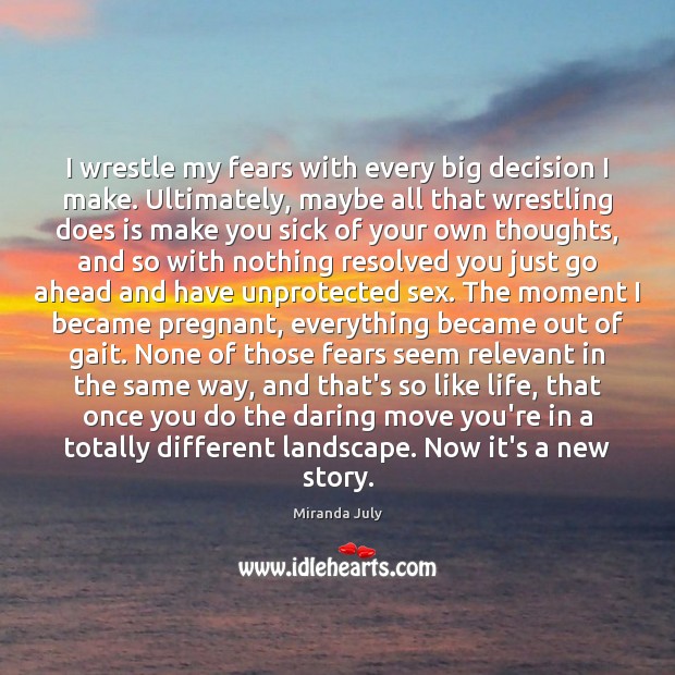 I wrestle my fears with every big decision I make. Ultimately, maybe Miranda July Picture Quote