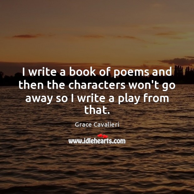 I write a book of poems and then the characters won’t go away so I write a play from that. Grace Cavalieri Picture Quote