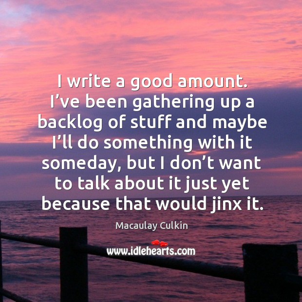 I write a good amount. I’ve been gathering up a backlog of stuff and maybe I’ll do Macaulay Culkin Picture Quote