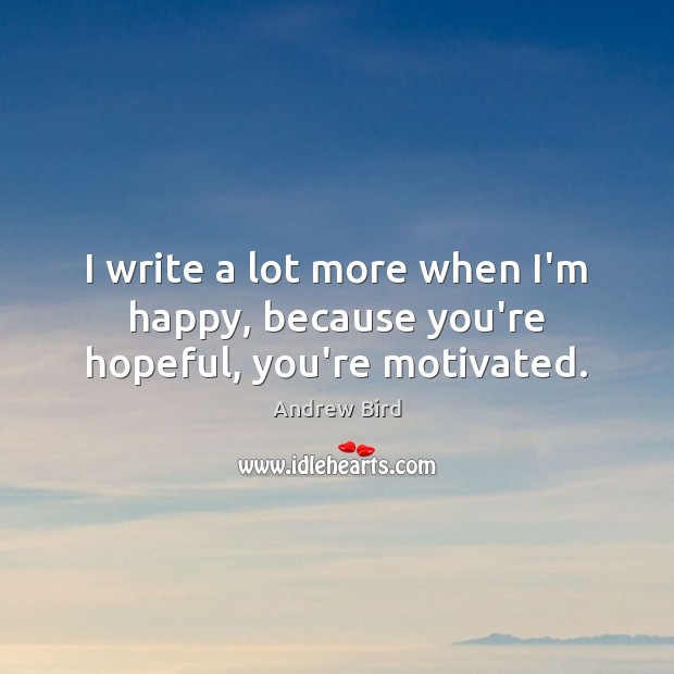 I write a lot more when I’m happy, because you’re hopeful, you’re motivated. Image
