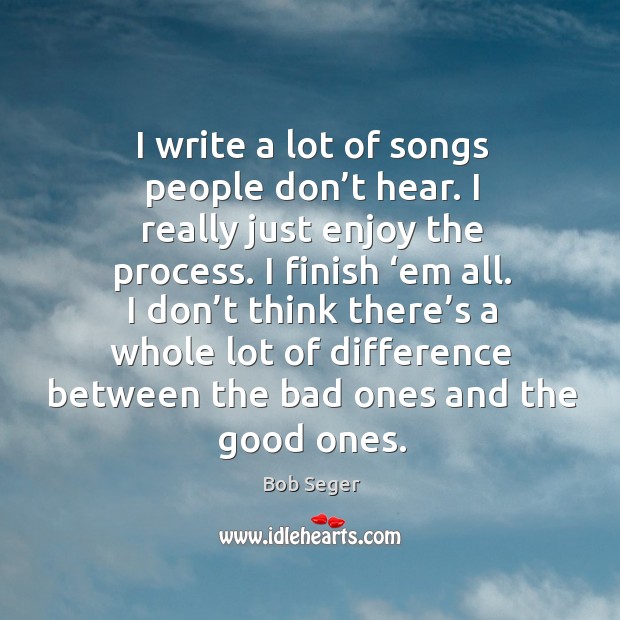 I write a lot of songs people don’t hear. I really just enjoy the process. I finish ‘em all. Bob Seger Picture Quote
