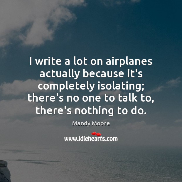 I write a lot on airplanes actually because it’s completely isolating; there’s Mandy Moore Picture Quote