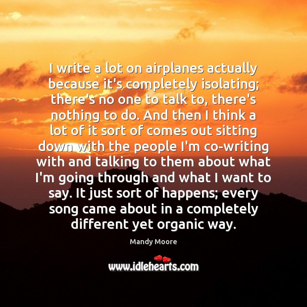 I write a lot on airplanes actually because it’s completely isolating; there’s Image