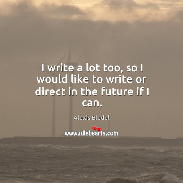 I write a lot too, so I would like to write or direct in the future if I can. Alexis Bledel Picture Quote