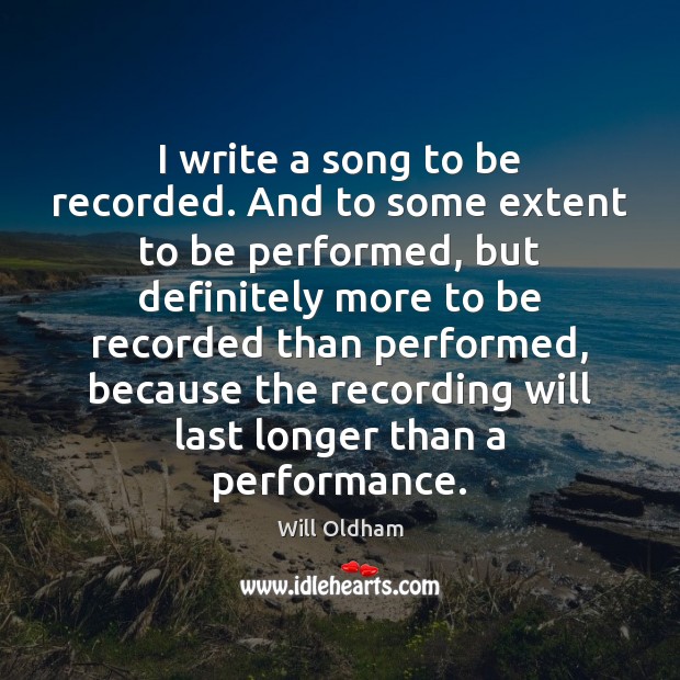 I write a song to be recorded. And to some extent to Will Oldham Picture Quote