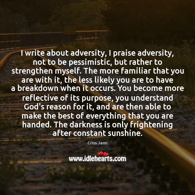 I write about adversity, I praise adversity, not to be pessimistic, but Criss Jami Picture Quote