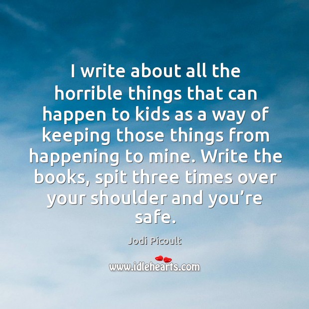 I write about all the horrible things that can happen to kids as a way of keeping those Jodi Picoult Picture Quote