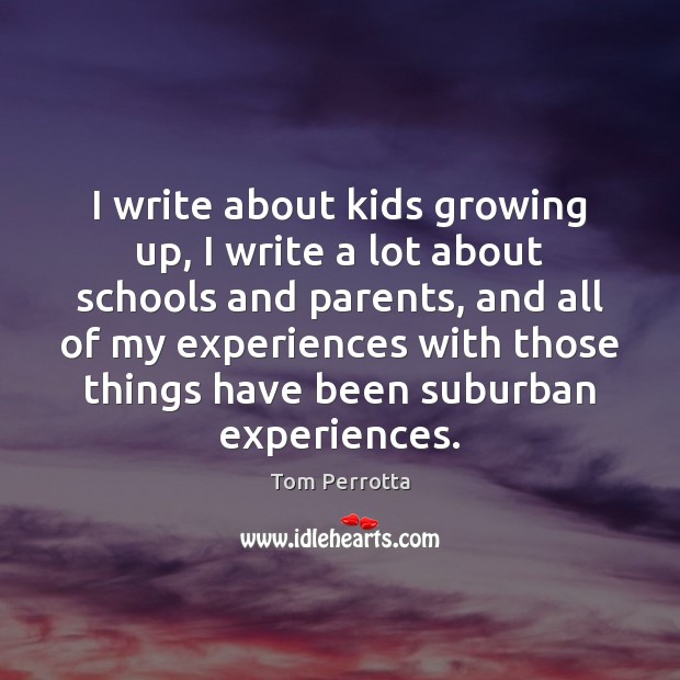 I write about kids growing up, I write a lot about schools Tom Perrotta Picture Quote