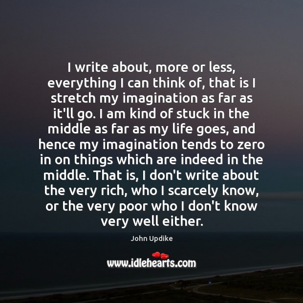 I write about, more or less, everything I can think of, that John Updike Picture Quote