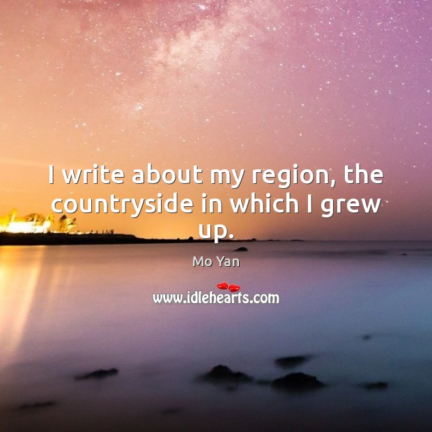 I write about my region, the countryside in which I grew up. Mo Yan Picture Quote