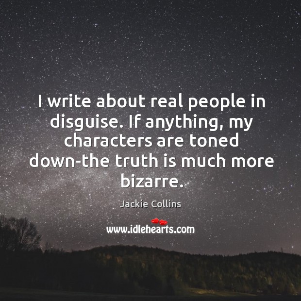 I write about real people in disguise. If anything, my characters are toned down-the truth is much more bizarre. Jackie Collins Picture Quote