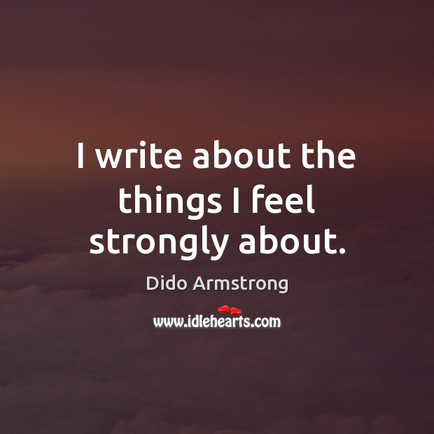 I write about the things I feel strongly about. Dido Armstrong Picture Quote
