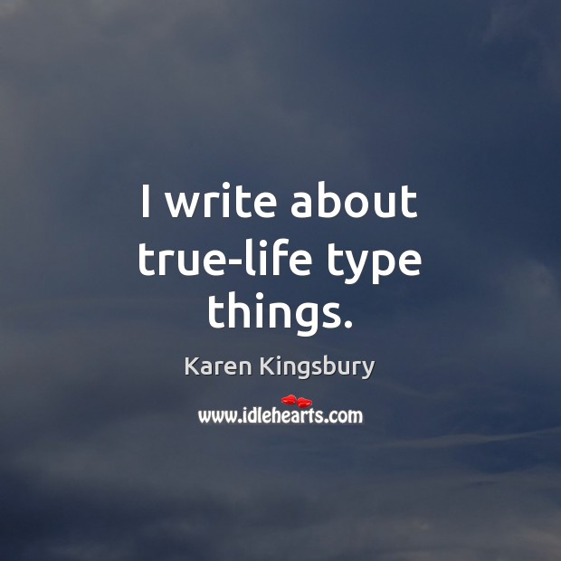 I write about true-life type things. Karen Kingsbury Picture Quote