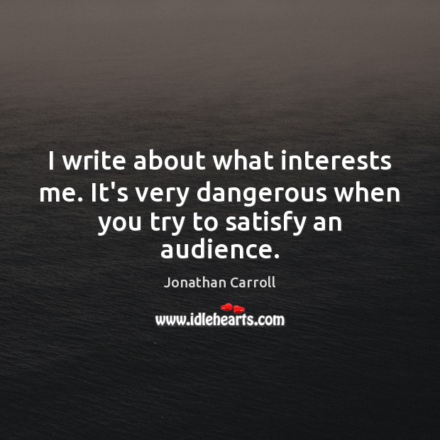 I write about what interests me. It’s very dangerous when you try to satisfy an audience. Jonathan Carroll Picture Quote