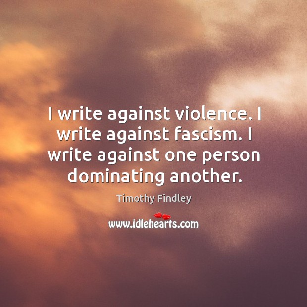 I write against violence. I write against fascism. I write against one Timothy Findley Picture Quote