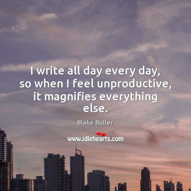 I write all day every day, so when I feel unproductive, it magnifies everything else. Blake Butler Picture Quote