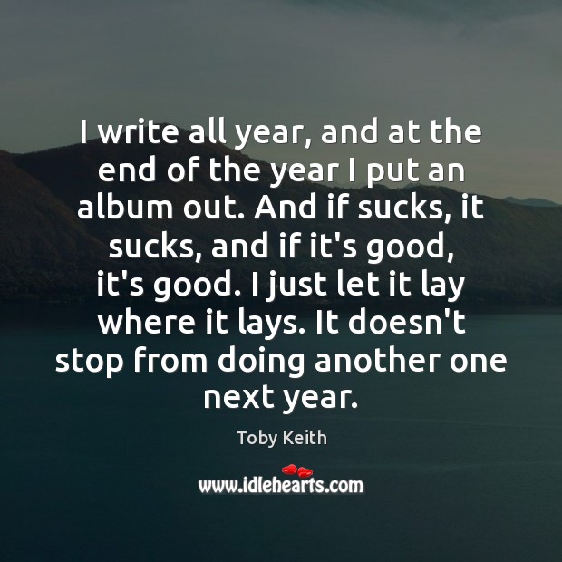I write all year, and at the end of the year I Toby Keith Picture Quote