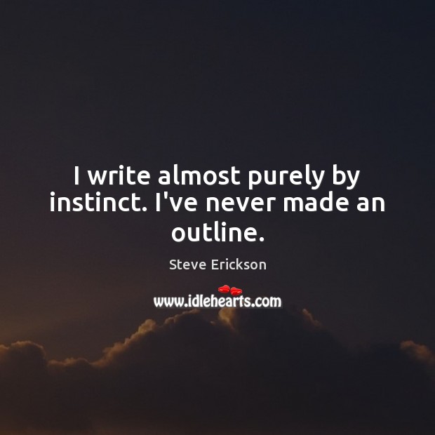 I write almost purely by instinct. I’ve never made an outline. Steve Erickson Picture Quote