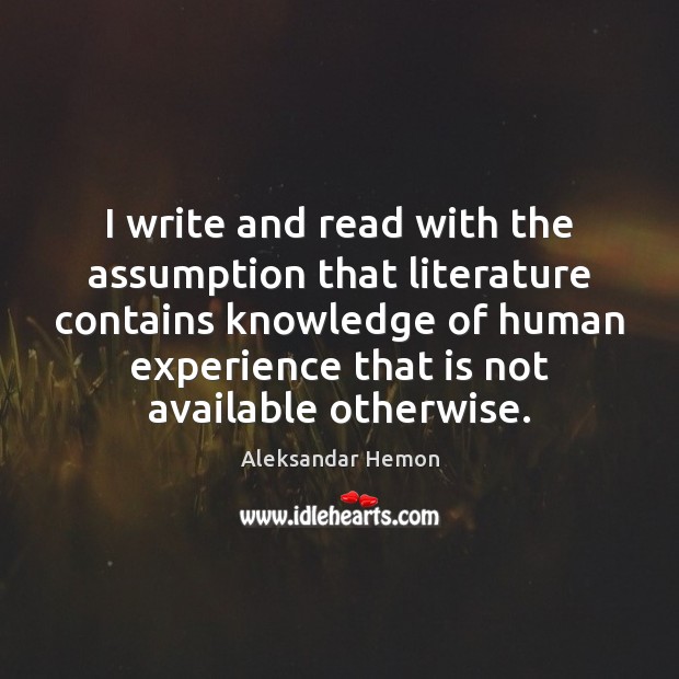 I write and read with the assumption that literature contains knowledge of Aleksandar Hemon Picture Quote
