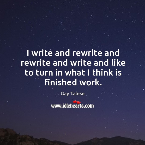 I write and rewrite and rewrite and write and like to turn in what I think is finished work. Gay Talese Picture Quote