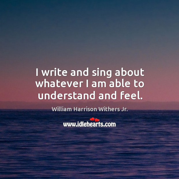 I write and sing about whatever I am able to understand and feel. William Harrison Withers Jr. Picture Quote