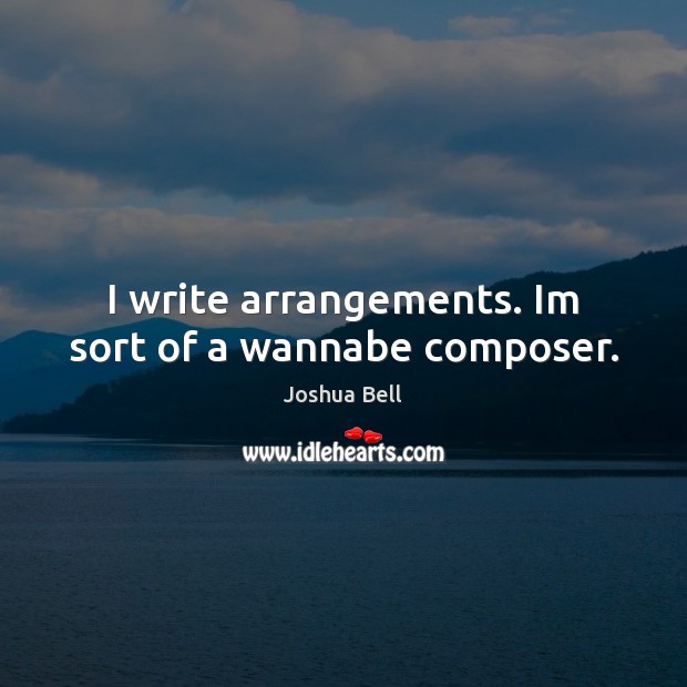 I write arrangements. Im sort of a wannabe composer. Joshua Bell Picture Quote