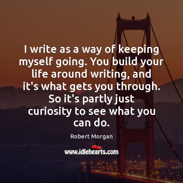 I write as a way of keeping myself going. You build your Image