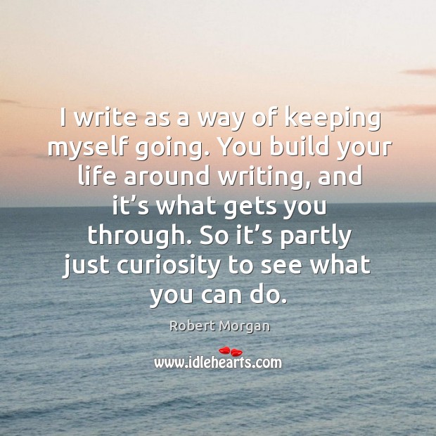 I write as a way of keeping myself going. You build your life around writing, and it’s what gets you through. Image