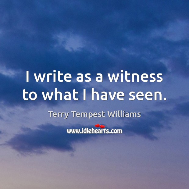 I write as a witness to what I have seen. Terry Tempest Williams Picture Quote