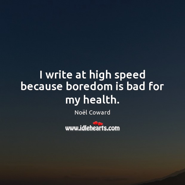I write at high speed because boredom is bad for my health. Noël Coward Picture Quote