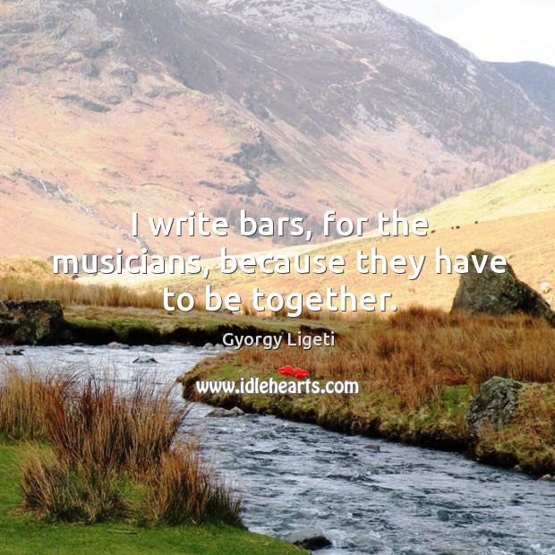 I write bars, for the musicians, because they have to be together. Gyorgy Ligeti Picture Quote
