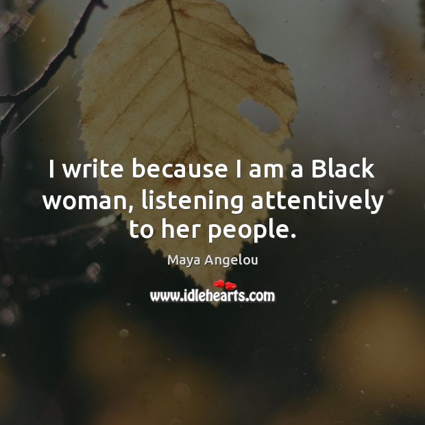 I write because I am a Black woman, listening attentively to her people. Maya Angelou Picture Quote