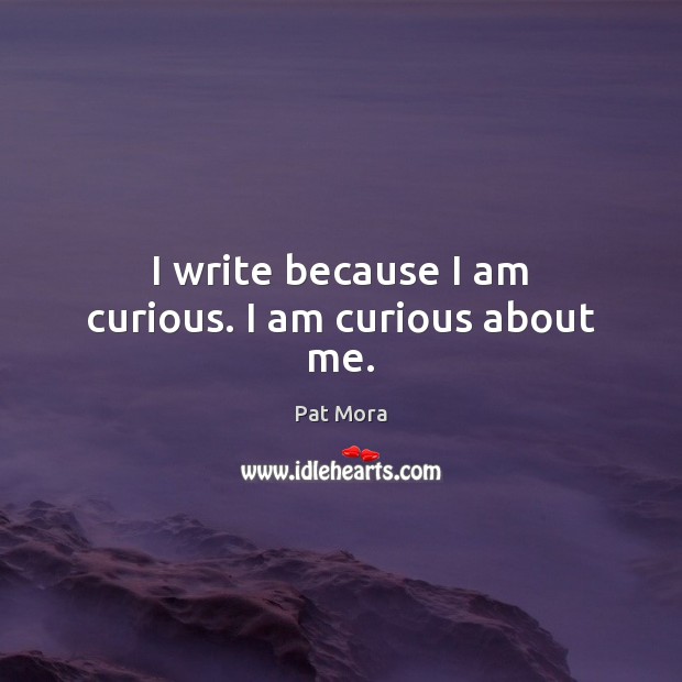 I write because I am curious. I am curious about me. Pat Mora Picture Quote