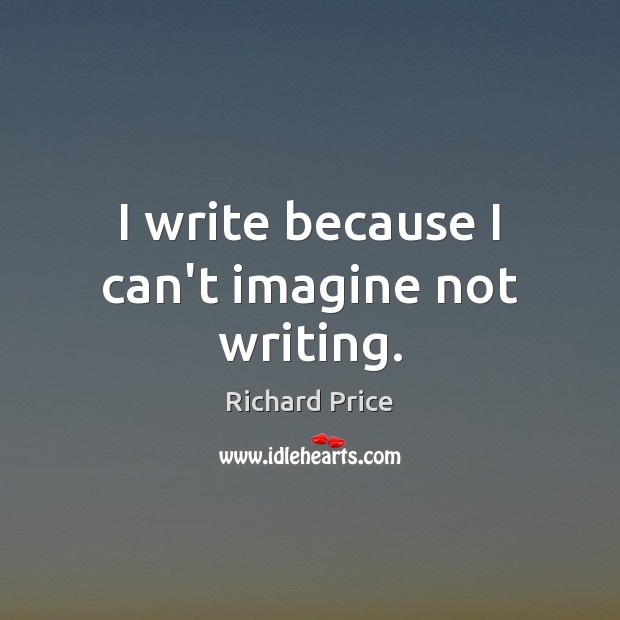 I write because I can’t imagine not writing. Richard Price Picture Quote