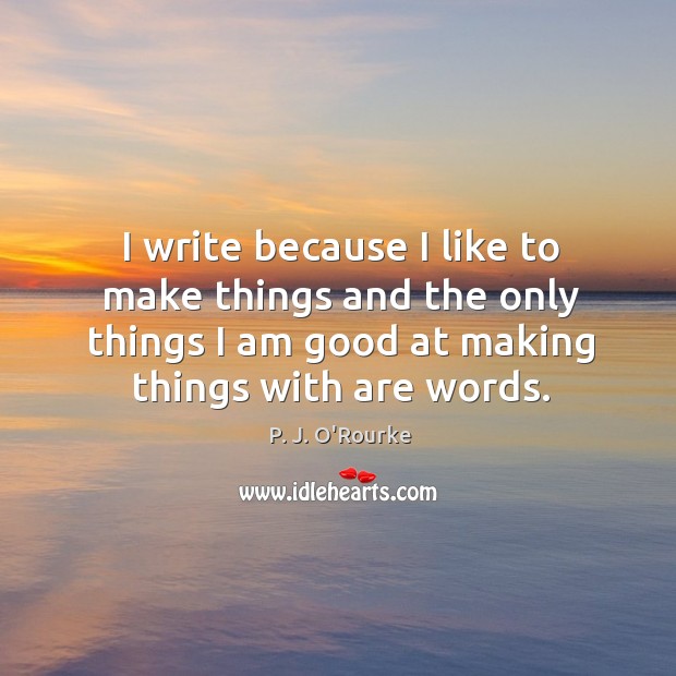 I write because I like to make things and the only things I am good at making things with are words. P. J. O’Rourke Picture Quote