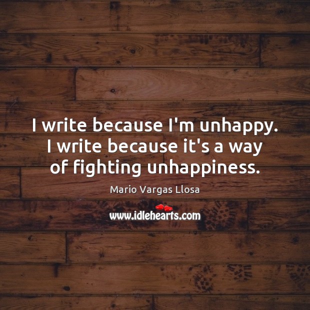 I write because I’m unhappy. I write because it’s a way of fighting unhappiness. Mario Vargas Llosa Picture Quote
